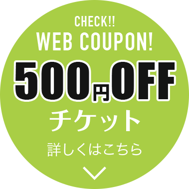 CHECK!! WEB COUPON! 500円OFF チケット 詳しくはこちら